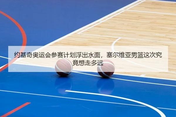 约基奇奥运会参赛计划浮出水面，塞尔维亚男篮这次究竟想走多远