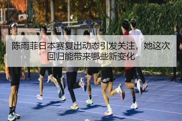 陈雨菲日本赛复出动态引发关注，她这次回归能带来哪些新变化
