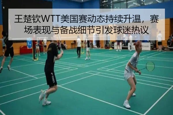 王楚钦WTT美国赛动态持续升温，赛场表现与备战细节引发球迷热议